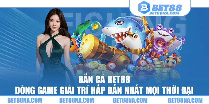 Bắn Cá BET88 - Dòng game giải trí hấp dẫn nhất mọi thời đại