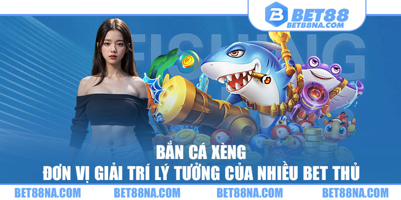 Bắn cá xèng - Đơn vị giải trí lý tưởng của nhiều bet thủ