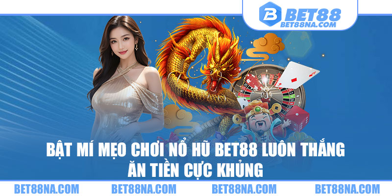 Bật Mí Mẹo Chơi Nổ Hũ BET88 Luôn Thắng - Ăn Tiền Cực Khủng