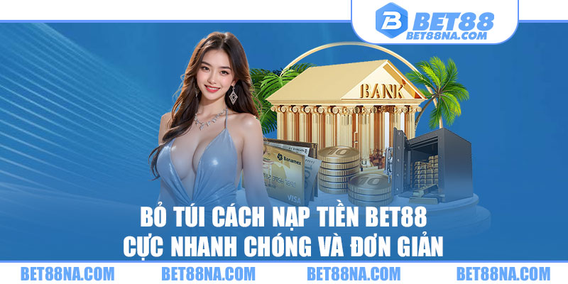 Bỏ Túi Cách Nạp Tiền BET88 Cực Nhanh Chóng Và Đơn Giản