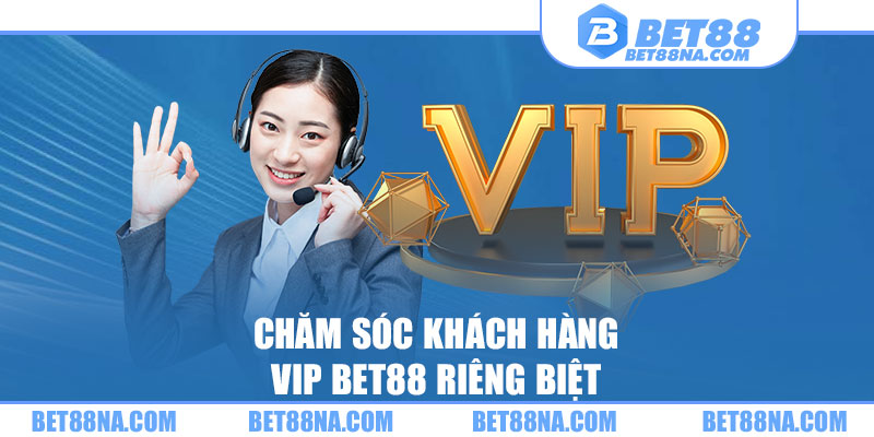 Chăm sóc khách hàng VIP BET88 riêng biệt