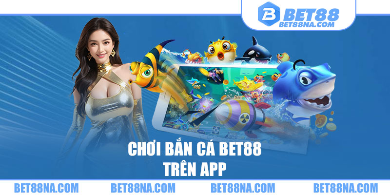 Chơi bắn cá BET88 trên app