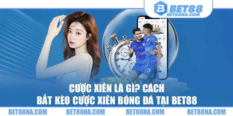 Cược Xiên Là Gì? Cách Bắt Kèo Cược Xiên Bóng Đá Tại Bet88