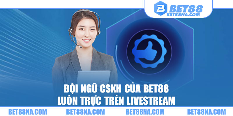 Đội ngũ CSKH của BET88 luôn trực trên livestream