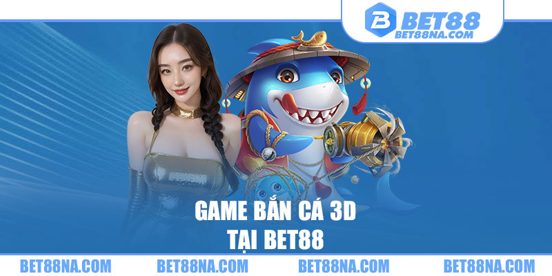 Game bắn cá 3D tại BET88