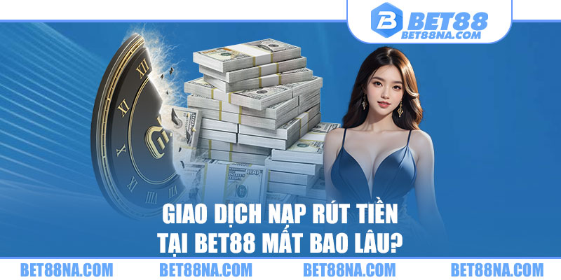 Giao dịch nạp rút tiền tại BET88 mất bao lâu?