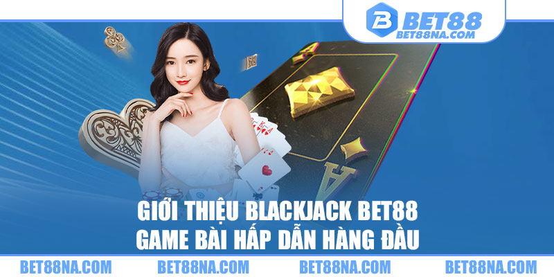 BlackJack Bet88 - game bài hấp dẫn hàng đầu