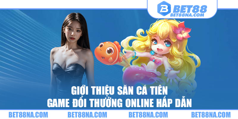 giới thiệu săn cá tiên - game đổi thưởng online hấp dẫn tại bet88