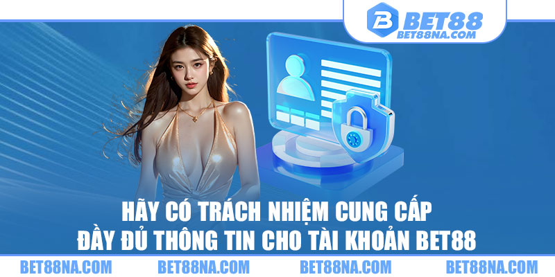 Hãy có trách nhiệm cung cấp đầy đủ thông tin cho tài khoản BET88