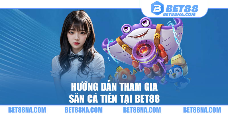 Hướng dẫn tham gia Săn cá tiên tại BET88