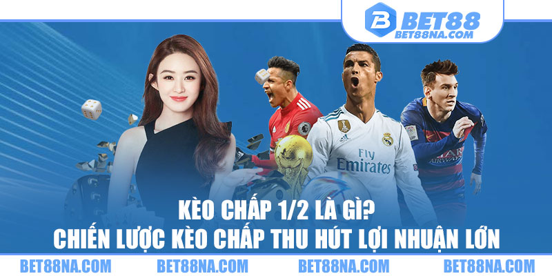 Kèo Chấp 1/2 Là Gì? Chiến Lược Kèo Chấp Thu Hút Lợi Nhuận Lớn