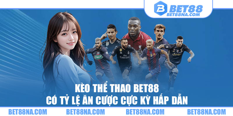 Kèo Thể Thao BET88 có tỷ lệ ăn cược cực kỳ hấp dẫn