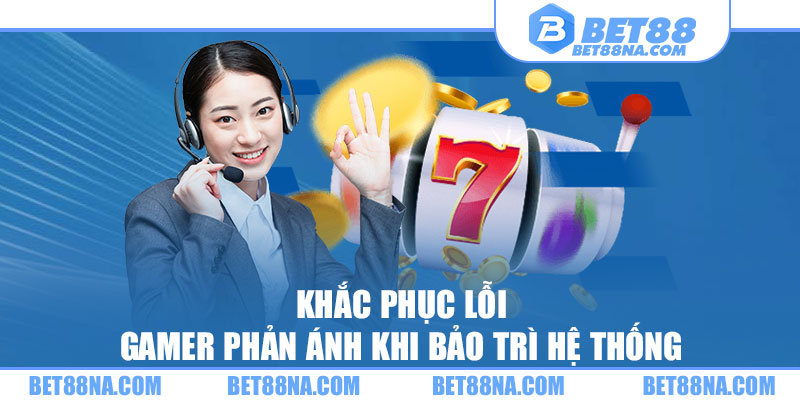 Khắc phục lỗi gamer phản ánh khi bảo trì hệ thống