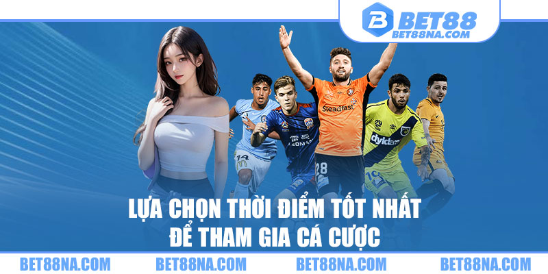 Lựa chọn thời điểm tốt nhất để tham gia cá cược