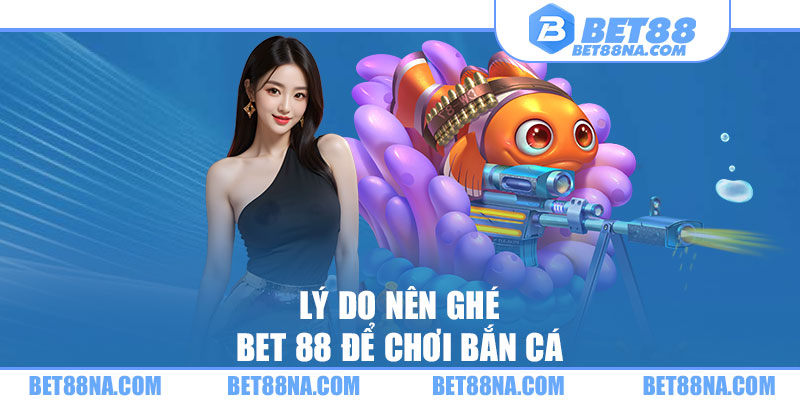 Lý do nên ghé BET 88 để chơi bắn cá