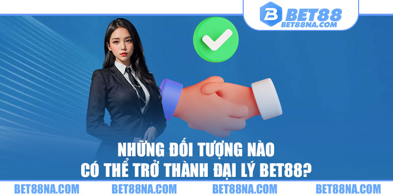 Những đối tượng nào có thể trở thành đại lý BET88?