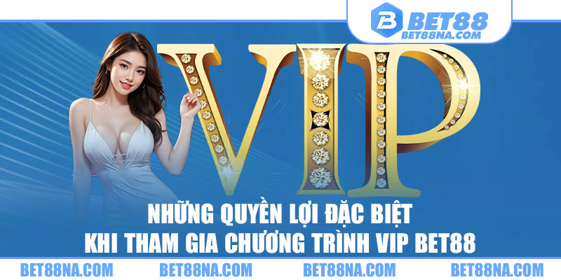 Những quyền lợi đặc biệt khi tham gia chương trình VIP BET88