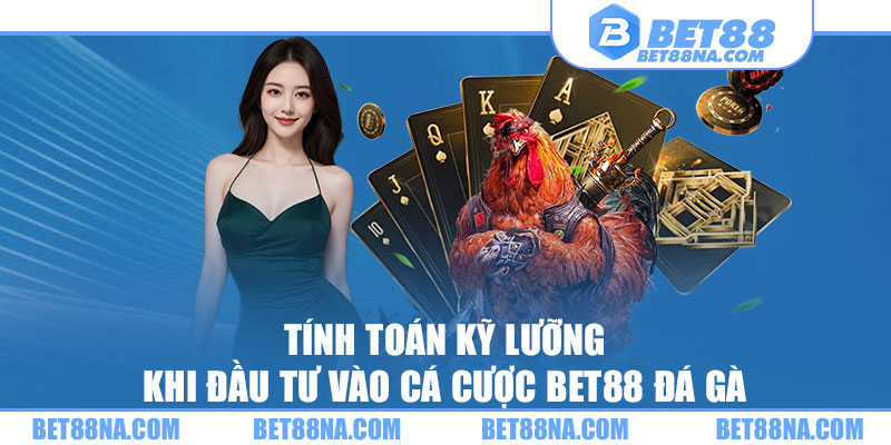 Tính toán kỹ lưỡng khi đầu tư vào cá cược BET88 đá gà