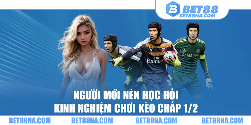 Người mới nên học hỏi kinh nghiệm chơi kèo chấp 1/2